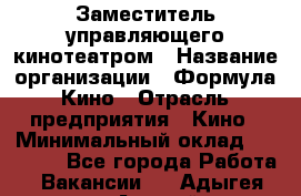 Заместитель управляющего кинотеатром › Название организации ­ Формула Кино › Отрасль предприятия ­ Кино › Минимальный оклад ­ 40 000 - Все города Работа » Вакансии   . Адыгея респ.,Адыгейск г.